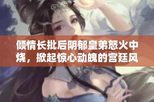 倾情长批后阴郁皇弟怒火中烧，掀起惊心动魄的宫廷风波