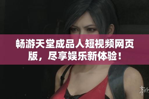 畅游天堂成品人短视频网页版，尽享娱乐新体验！