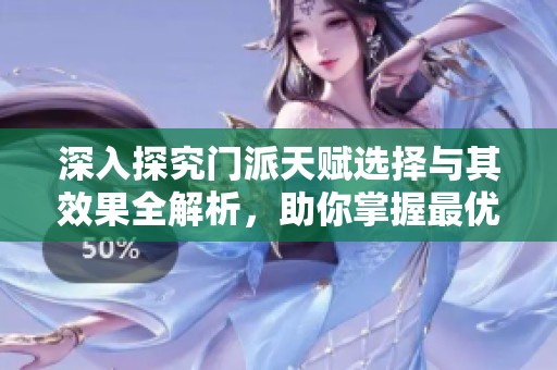 深入探究门派天赋选择与其效果全解析，助你掌握最优发展策略