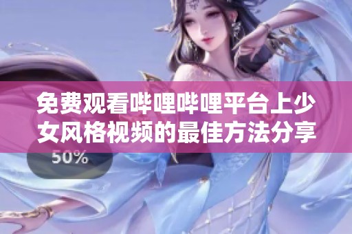 免费观看哔哩哔哩平台上少女风格视频的最佳方法分享