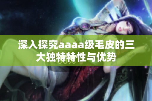 深入探究aaaa级毛皮的三大独特特性与优势