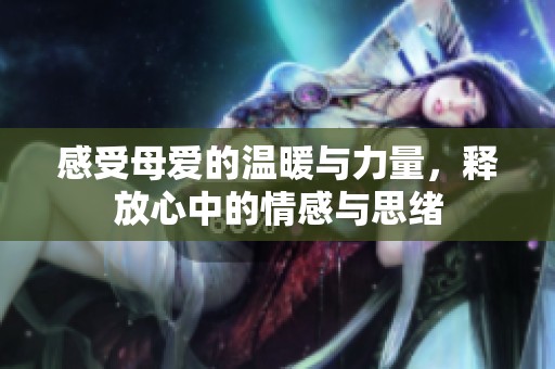感受母爱的温暖与力量，释放心中的情感与思绪