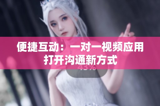 便捷互动：一对一视频应用打开沟通新方式