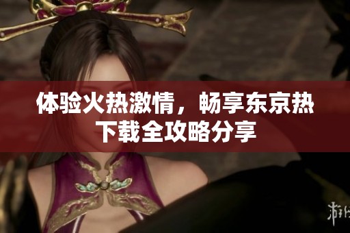 体验火热激情，畅享东京热下载全攻略分享