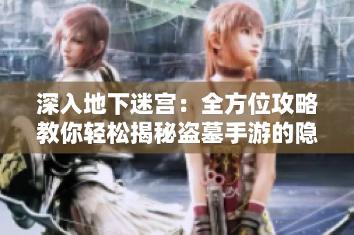 深入地下迷宫：全方位攻略教你轻松揭秘盗墓手游的隐藏秘密与挑战技巧