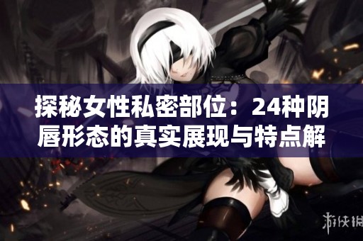 探秘女性私密部位：24种阴唇形态的真实展现与特点解析
