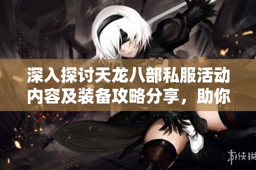 深入探讨天龙八部私服活动内容及装备攻略分享，助你畅玩SZ9YI游戏站完整体验
