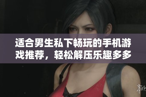 适合男生私下畅玩的手机游戏推荐，轻松解压乐趣多多