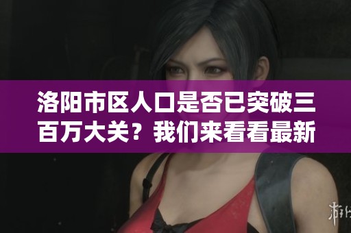 洛阳市区人口是否已突破三百万大关？我们来看看最新情况与统计数据