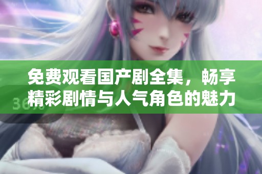 免费观看国产剧全集，畅享精彩剧情与人气角色的魅力体验