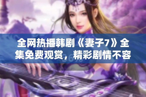 全网热播韩剧《妻子7》全集免费观赏，精彩剧情不容错过