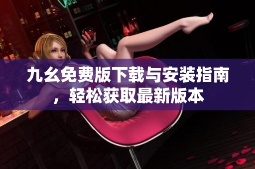 九幺免费版下载与安装指南，轻松获取最新版本