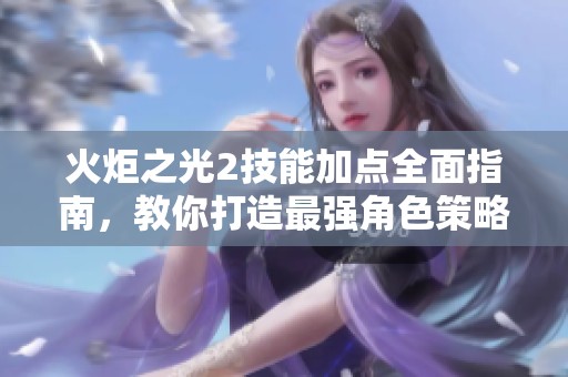 火炬之光2技能加点全面指南，教你打造最强角色策略与技巧解析