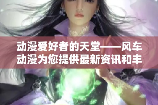 动漫爱好者的天堂——风车动漫为您提供最新资讯和丰富资源