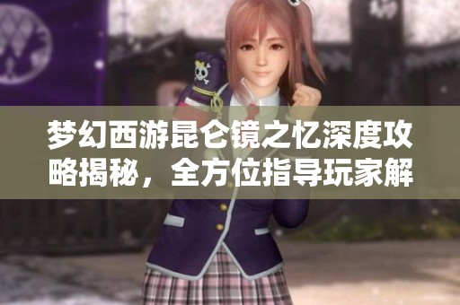 梦幻西游昆仑镜之忆深度攻略揭秘，全方位指导玩家解锁神器任务之旅