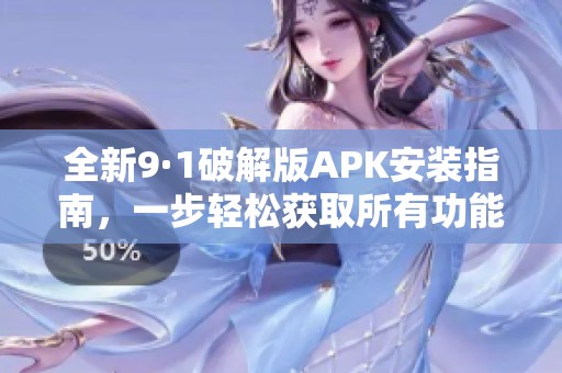全新9·1破解版APK安装指南，一步轻松获取所有功能