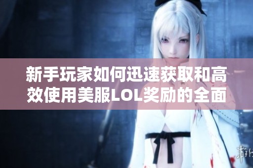 新手玩家如何迅速获取和高效使用美服LOL奖励的全面指南与技巧分享