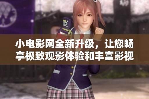小电影网全新升级，让您畅享极致观影体验和丰富影视资源