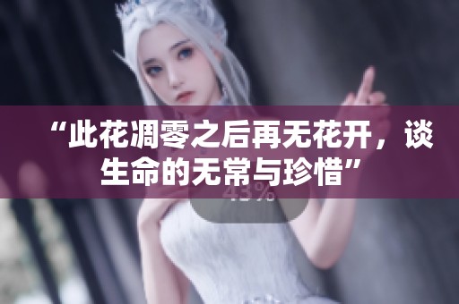 “此花凋零之后再无花开，谈生命的无常与珍惜”
