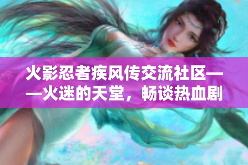 火影忍者疾风传交流社区——火迷的天堂，畅谈热血剧情与角色成长心得