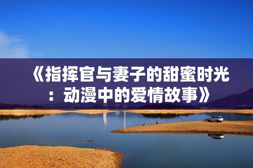《指挥官与妻子的甜蜜时光：动漫中的爱情故事》