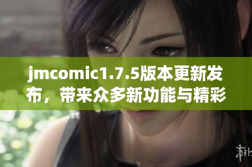 jmcomic1.7.5版本更新发布，带来众多新功能与精彩体验