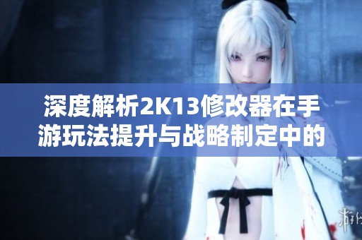 深度解析2K13修改器在手游玩法提升与战略制定中的应用与技巧分享