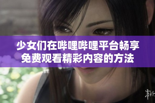 少女们在哔哩哔哩平台畅享免费观看精彩内容的方法