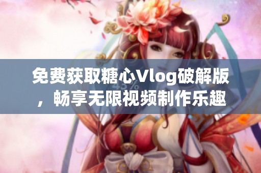 免费获取糖心Vlog破解版，畅享无限视频制作乐趣