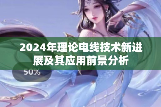 2024年理论电线技术新进展及其应用前景分析