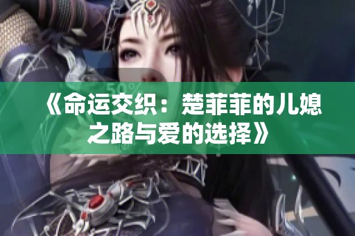 《命运交织：楚菲菲的儿媳之路与爱的选择》