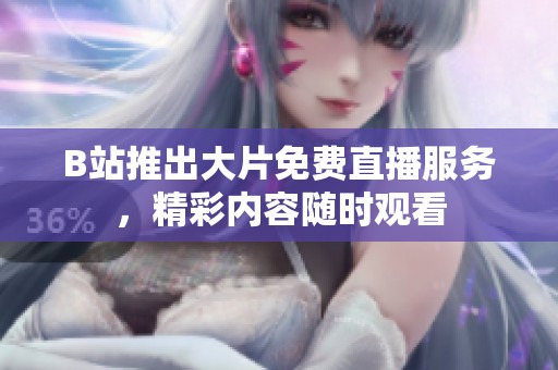 B站推出大片免费直播服务，精彩内容随时观看