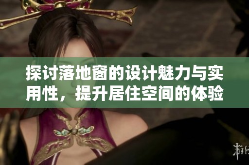 探讨落地窗的设计魅力与实用性，提升居住空间的体验与美感
