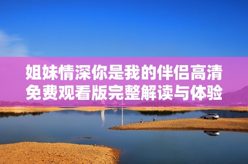 姐妹情深你是我的伴侣高清免费观看版完整解读与体验