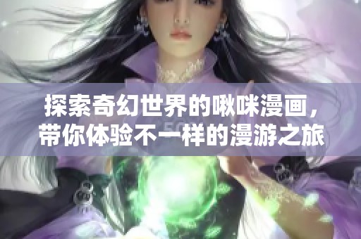 探索奇幻世界的啾咪漫画，带你体验不一样的漫游之旅