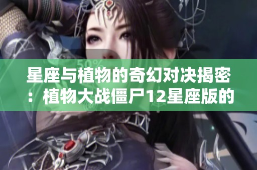 星座与植物的奇幻对决揭密：植物大战僵尸12星座版的神秘力量与策略分析