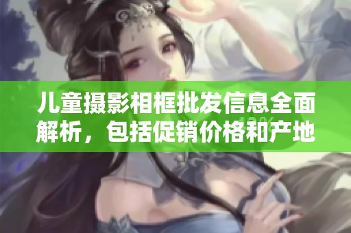 儿童摄影相框批发信息全面解析，包括促销价格和产地货源推荐