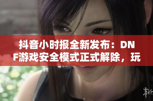 抖音小时报全新发布：DNF游戏安全模式正式解除，玩家欢乐再续