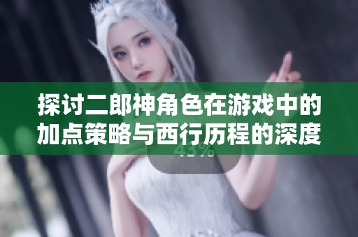探讨二郎神角色在游戏中的加点策略与西行历程的深度解析与实用技巧
