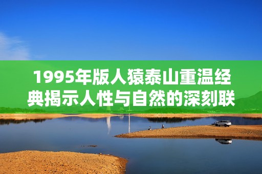 1995年版人猿泰山重温经典揭示人性与自然的深刻联系