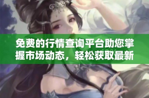 免费的行情查询平台助您掌握市场动态，轻松获取最新资讯