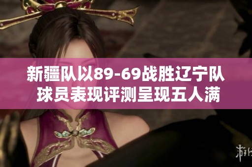 新疆队以89-69战胜辽宁队 球员表现评测呈现五人满分和六人及格状态