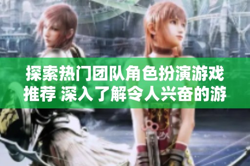 探索热门团队角色扮演游戏推荐 深入了解令人兴奋的游戏排行与玩法解析