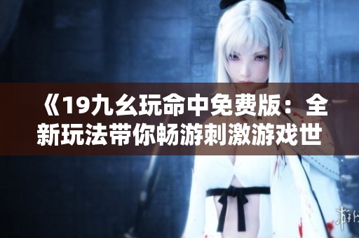 《19九幺玩命中免费版：全新玩法带你畅游刺激游戏世界》