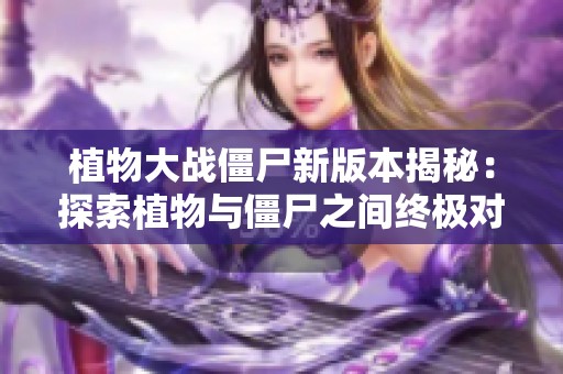 植物大战僵尸新版本揭秘：探索植物与僵尸之间终极对抗的秘密与策略解析