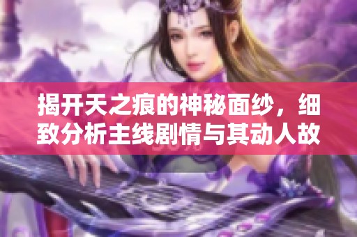 揭开天之痕的神秘面纱，细致分析主线剧情与其动人故事背后的奇妙世界