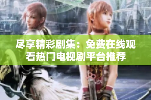 尽享精彩剧集：免费在线观看热门电视剧平台推荐