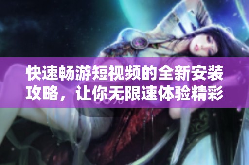 快速畅游短视频的全新安装攻略，让你无限速体验精彩内容