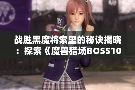 战胜黑魔将索里的秘诀揭晓：探索《魔兽猎场BOSS10》的速通策略与技巧