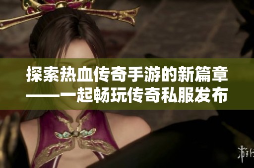 探索热血传奇手游的新篇章——一起畅玩传奇私服发布网的极致体验